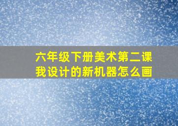 六年级下册美术第二课我设计的新机器怎么画