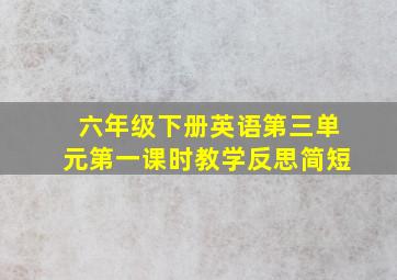 六年级下册英语第三单元第一课时教学反思简短