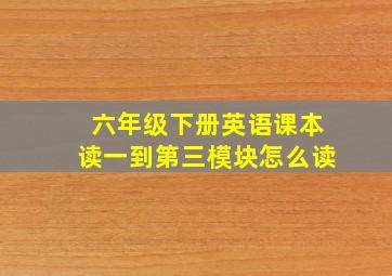 六年级下册英语课本读一到第三模块怎么读