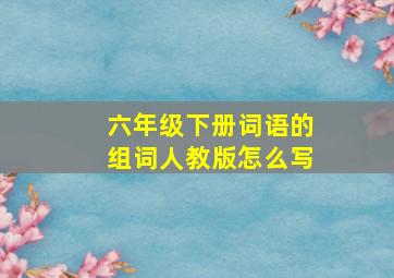 六年级下册词语的组词人教版怎么写