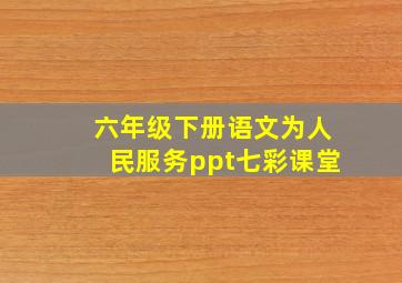 六年级下册语文为人民服务ppt七彩课堂