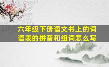 六年级下册语文书上的词语表的拼音和组词怎么写