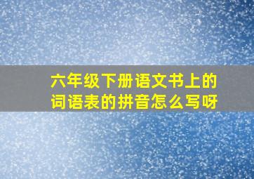 六年级下册语文书上的词语表的拼音怎么写呀