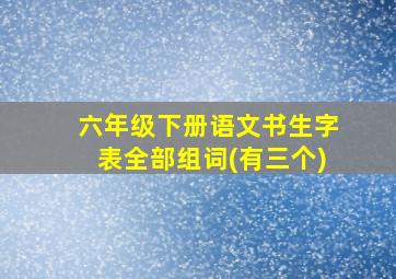 六年级下册语文书生字表全部组词(有三个)