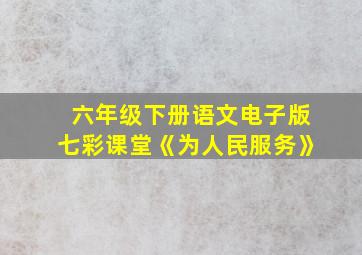 六年级下册语文电子版七彩课堂《为人民服务》