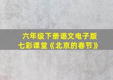 六年级下册语文电子版七彩课堂《北京的春节》