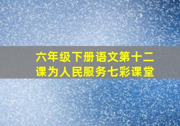 六年级下册语文第十二课为人民服务七彩课堂