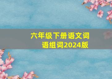 六年级下册语文词语组词2024版