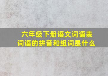 六年级下册语文词语表词语的拼音和组词是什么