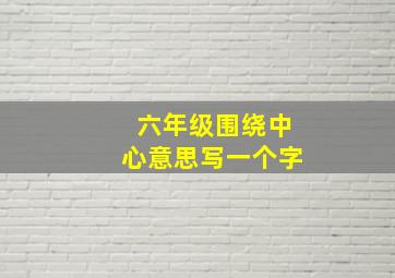 六年级围绕中心意思写一个字