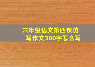 六年级语文第四课仿写作文300字怎么写