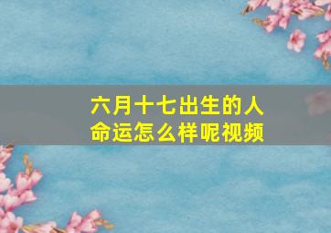 六月十七出生的人命运怎么样呢视频