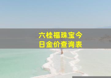 六桂福珠宝今日金价查询表