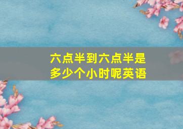 六点半到六点半是多少个小时呢英语