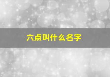 六点叫什么名字