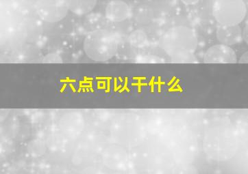 六点可以干什么