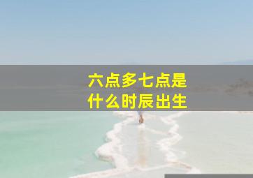 六点多七点是什么时辰出生