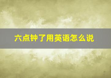 六点钟了用英语怎么说