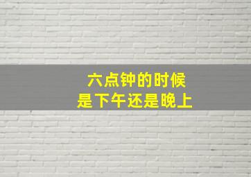 六点钟的时候是下午还是晚上