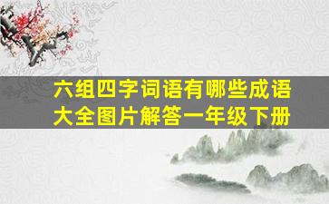 六组四字词语有哪些成语大全图片解答一年级下册