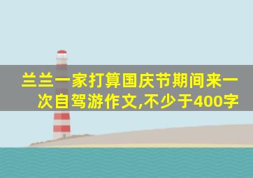 兰兰一家打算国庆节期间来一次自驾游作文,不少于400字