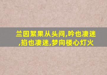 兰因絮果从头问,吟也凄迷,掐也凄迷,梦向楼心灯火