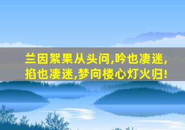 兰因絮果从头问,吟也凄迷,掐也凄迷,梦向楼心灯火归!