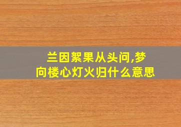 兰因絮果从头问,梦向楼心灯火归什么意思