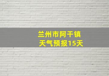 兰州市阿干镇天气预报15天