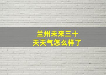 兰州未来三十天天气怎么样了