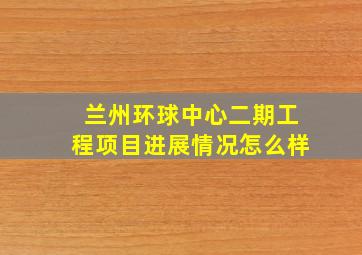 兰州环球中心二期工程项目进展情况怎么样