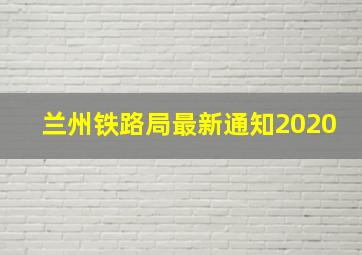 兰州铁路局最新通知2020