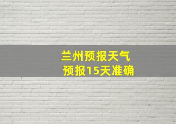 兰州预报天气预报15天准确