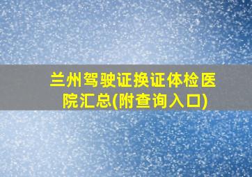 兰州驾驶证换证体检医院汇总(附查询入口)