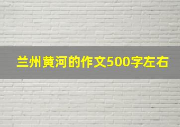 兰州黄河的作文500字左右