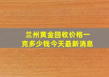 兰州黄金回收价格一克多少钱今天最新消息