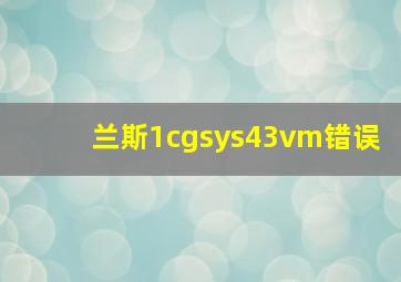 兰斯1cgsys43vm错误