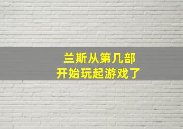 兰斯从第几部开始玩起游戏了