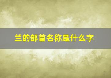 兰的部首名称是什么字