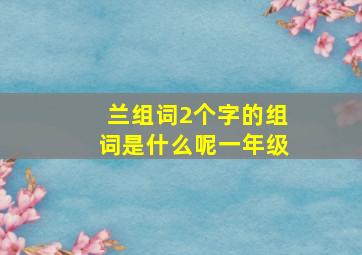 兰组词2个字的组词是什么呢一年级