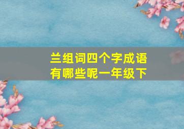 兰组词四个字成语有哪些呢一年级下