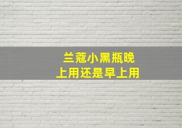 兰蔻小黑瓶晚上用还是早上用