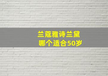 兰蔻雅诗兰黛哪个适合50岁