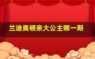 兰迪奥顿亲大公主哪一期