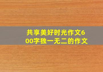 共享美好时光作文600字独一无二的作文