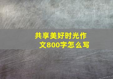 共享美好时光作文800字怎么写