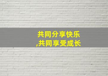 共同分享快乐,共同享受成长