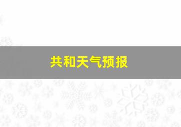 共和天气预报