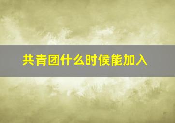 共青团什么时候能加入