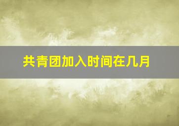 共青团加入时间在几月